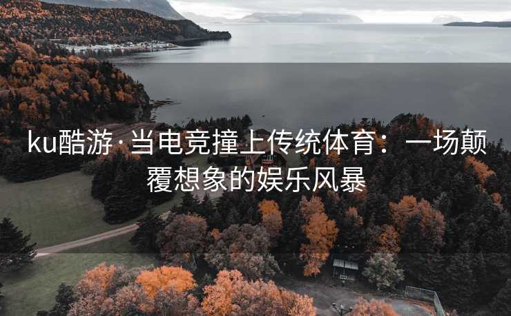 ku酷游·当电竞撞上传统体育：一场颠覆想象的娱乐风暴