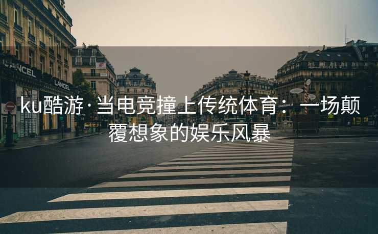 ku酷游·当电竞撞上传统体育：一场颠覆想象的娱乐风暴