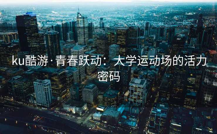 ku酷游·青春跃动：大学运动场的活力密码