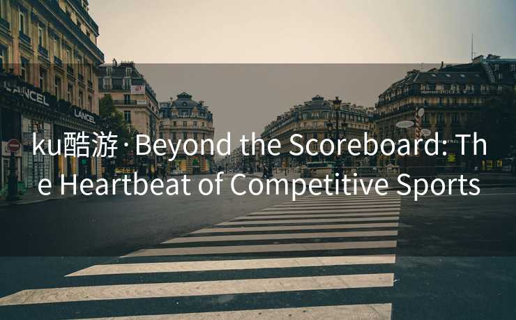 ku酷游·Beyond the Scoreboard: The Heartbeat of Competitive Sports