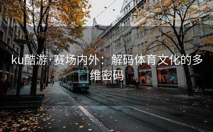 ku酷游·赛场内外：解码体育文化的多维密码