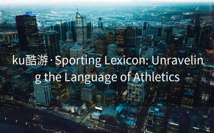 ku酷游·Sporting Lexicon: Unraveling the Language of Athletics