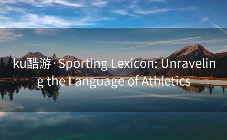 ku酷游·Sporting Lexicon: Unraveling the Language of Athletics