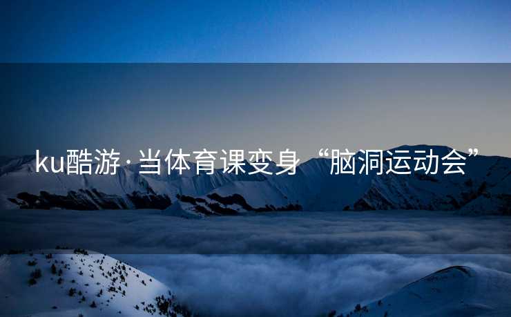 ku酷游·当体育课变身“脑洞运动会”